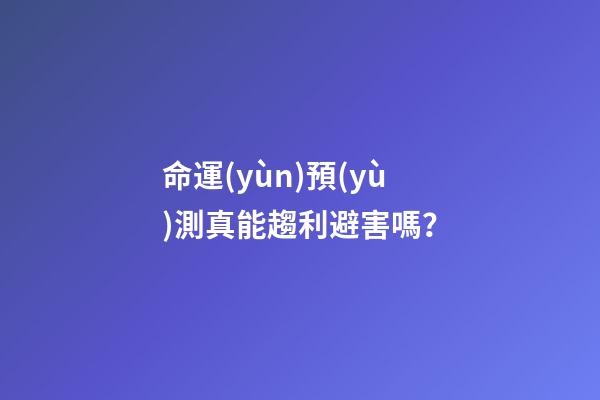 命運(yùn)預(yù)測真能趨利避害嗎？