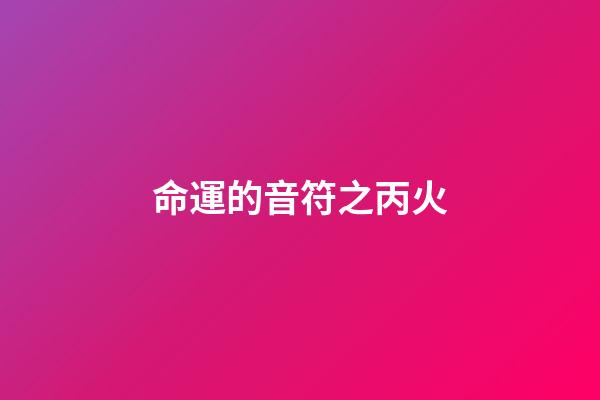 命運的音符之丙火