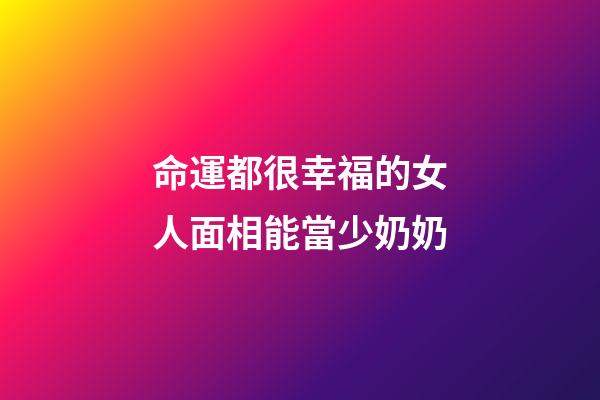 命運都很幸福的女人面相能當少奶奶