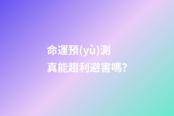 命運預(yù)測真能趨利避害嗎？
