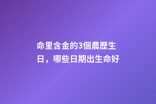 命里含金的3個農歷生日，哪些日期出生命好