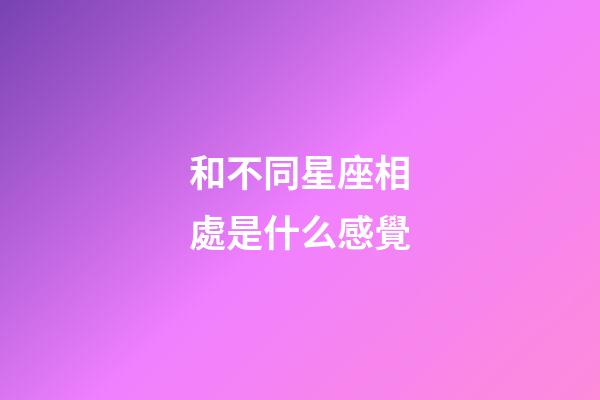 和不同星座相處是什么感覺-第1張-星座運勢-玄機派