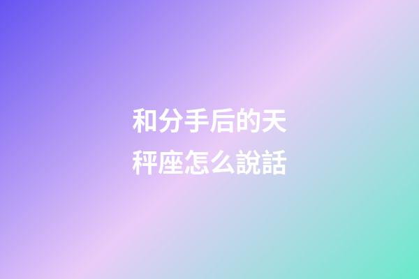 和分手后的天秤座怎么說話-第1張-星座運(yùn)勢(shì)-玄機(jī)派