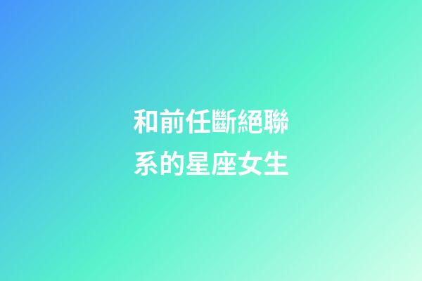 和前任斷絕聯系的星座女生-第1張-星座運勢-玄機派