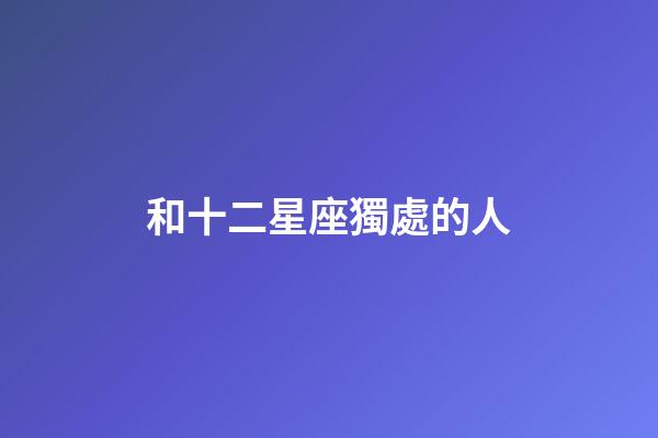 和十二星座獨處的人-第1張-星座運勢-玄機派