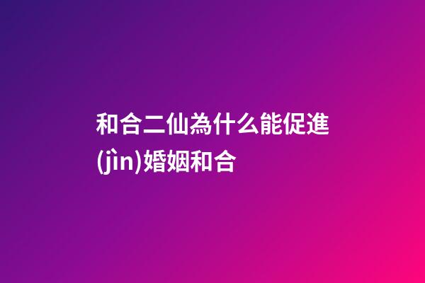 和合二仙為什么能促進(jìn)婚姻和合