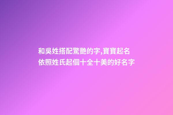 和吳姓搭配驚艷的字,寶寶起名依照姓氏起個十全十美的好名字-第1張-觀點-玄機派