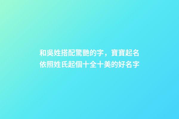 和吳姓搭配驚艷的字，寶寶起名依照姓氏起個十全十美的好名字-第1張-觀點-玄機派