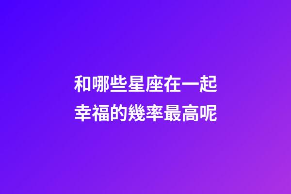 和哪些星座在一起幸福的幾率最高呢-第1張-星座運勢-玄機派