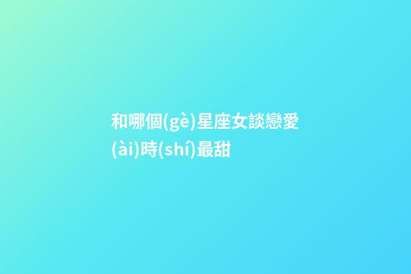和哪個(gè)星座女談戀愛(ài)時(shí)最甜-第1張-星座運(yùn)勢(shì)-玄機(jī)派