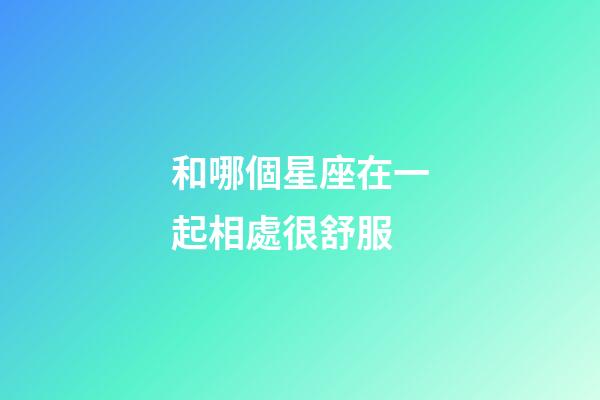 和哪個星座在一起相處很舒服-第1張-星座運勢-玄機派