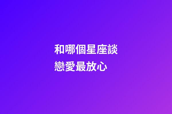 和哪個星座談戀愛最放心-第1張-星座運勢-玄機派