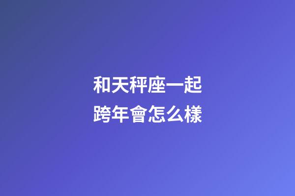 和天秤座一起跨年會怎么樣-第1張-星座運勢-玄機派