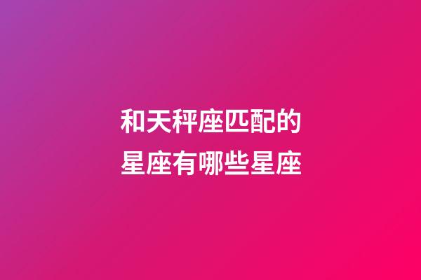 和天秤座匹配的星座有哪些星座-第1張-星座運勢-玄機派