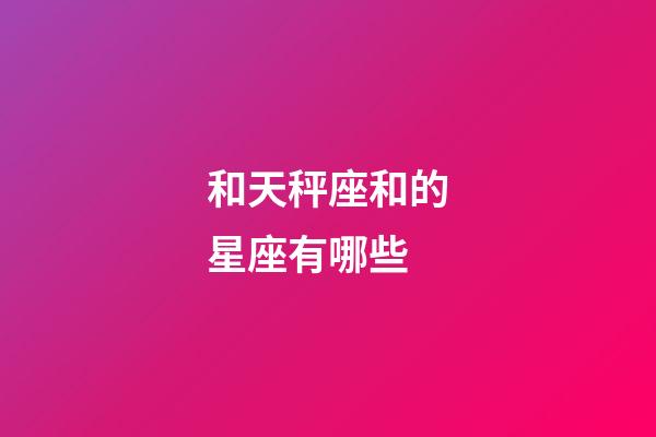 和天秤座和的星座有哪些-第1張-星座運勢-玄機派