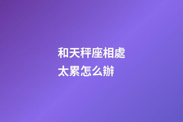 和天秤座相處太累怎么辦-第1張-星座運(yùn)勢(shì)-玄機(jī)派
