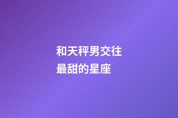 和天秤男交往最甜的星座-第1張-星座運勢-玄機(jī)派