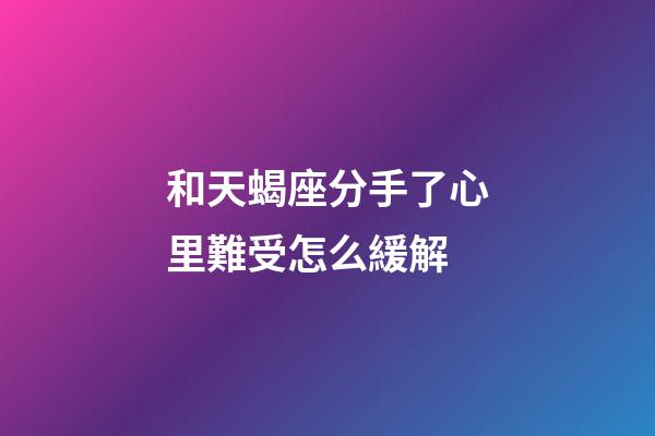 和天蝎座分手了心里難受怎么緩解-第1張-星座運勢-玄機派