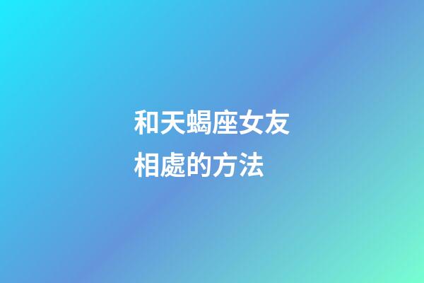 和天蝎座女友相處的方法-第1張-星座運勢-玄機派