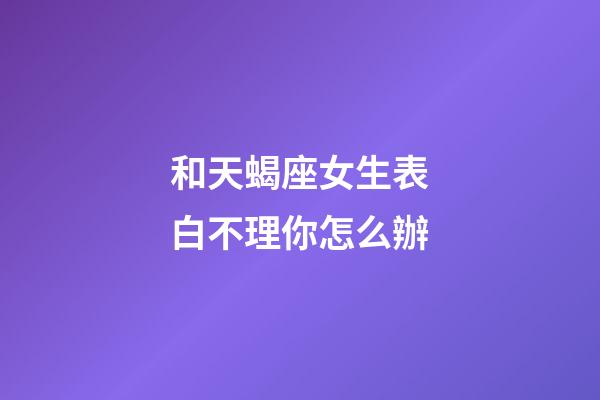 和天蝎座女生表白不理你怎么辦-第1張-星座運勢-玄機派
