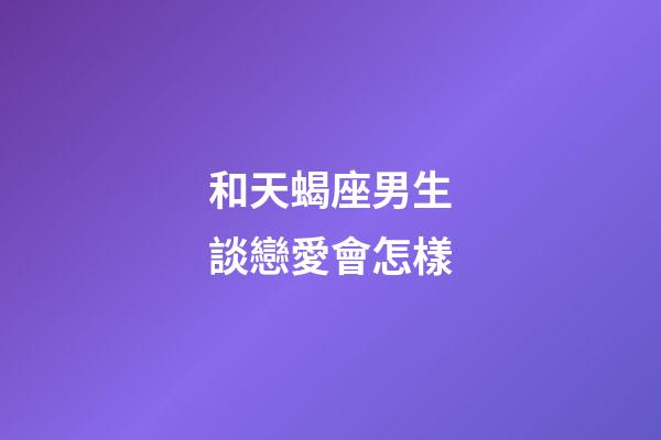 和天蝎座男生談戀愛會怎樣-第1張-星座運勢-玄機派