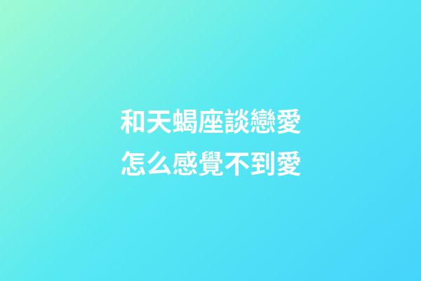和天蝎座談戀愛怎么感覺不到愛-第1張-星座運勢-玄機派