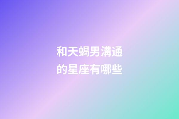 和天蝎男溝通的星座有哪些-第1張-星座運(yùn)勢(shì)-玄機(jī)派