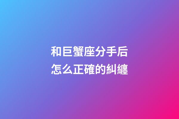 和巨蟹座分手后怎么正確的糾纏-第1張-星座運(yùn)勢(shì)-玄機(jī)派