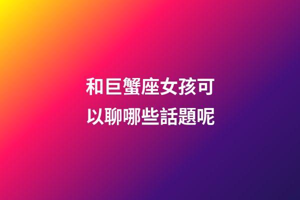 和巨蟹座女孩可以聊哪些話題呢-第1張-星座運勢-玄機派