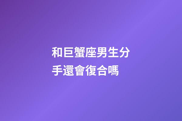和巨蟹座男生分手還會復合嗎-第1張-星座運勢-玄機派