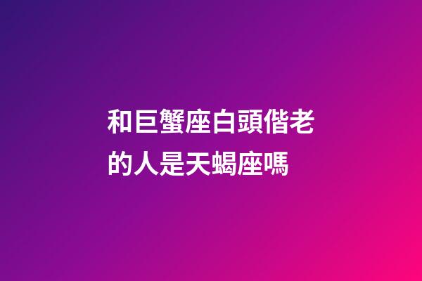 和巨蟹座白頭偕老的人是天蝎座嗎-第1張-星座運(yùn)勢(shì)-玄機(jī)派