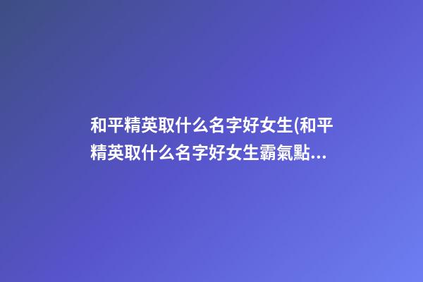 和平精英取什么名字好女生(和平精英取什么名字好女生霸氣點)