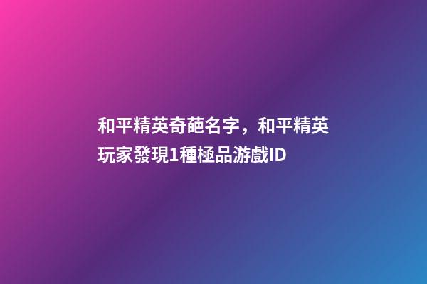 和平精英奇葩名字，和平精英玩家發現1種極品游戲ID-第1張-觀點-玄機派