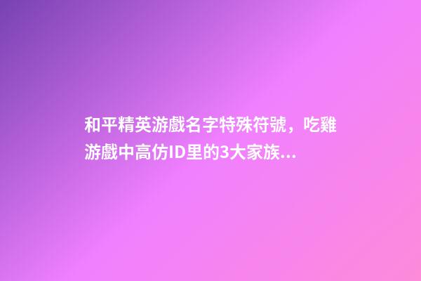 和平精英游戲名字特殊符號，吃雞游戲中高仿ID里的3大家族ㄦ族-第1張-觀點-玄機派