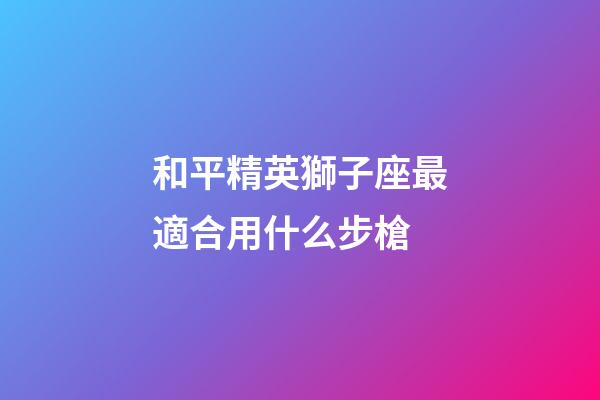 和平精英獅子座最適合用什么步槍-第1張-星座運勢-玄機派
