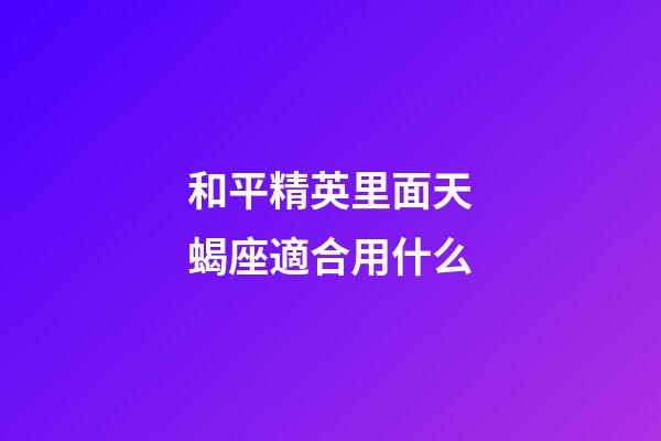 和平精英里面天蝎座適合用什么-第1張-星座運勢-玄機派
