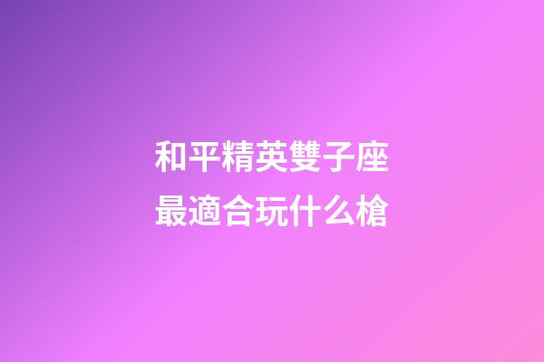 和平精英雙子座最適合玩什么槍-第1張-星座運(yùn)勢-玄機(jī)派