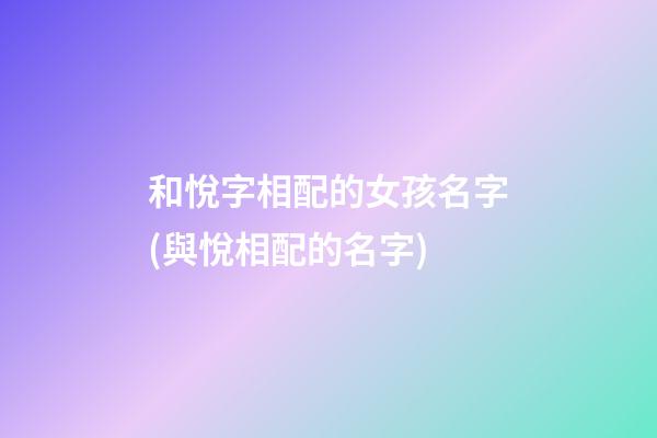 和悅字相配的女孩名字(與悅相配的名字)