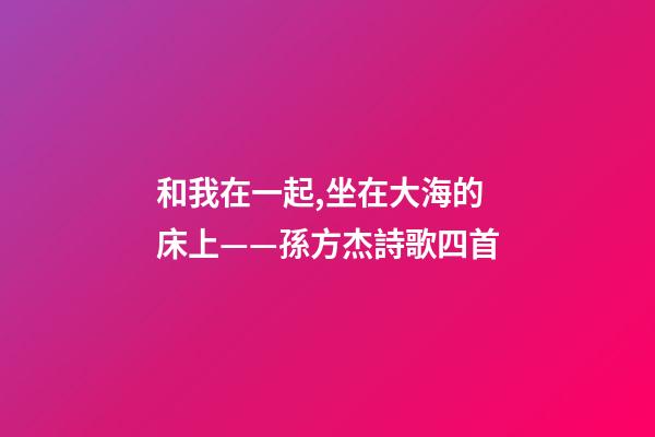 和我在一起,坐在大海的床上——孫方杰詩歌四首-第1張-觀點-玄機派
