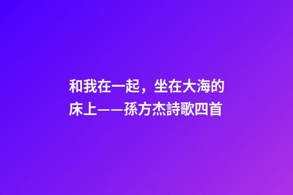 和我在一起，坐在大海的床上——孫方杰詩歌四首-第1張-觀點-玄機派