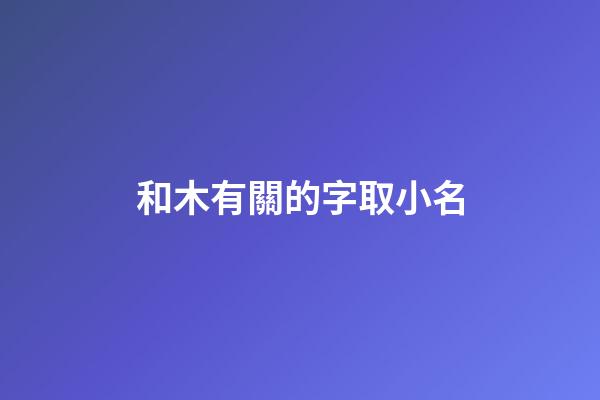 和木有關的字取小名(和木有關的字取小名好嗎)-第1張-寶寶起名-玄機派