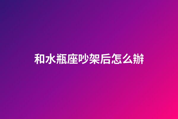 和水瓶座吵架后怎么辦-第1張-星座運勢-玄機派