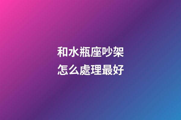 和水瓶座吵架怎么處理最好-第1張-星座運(yùn)勢(shì)-玄機(jī)派