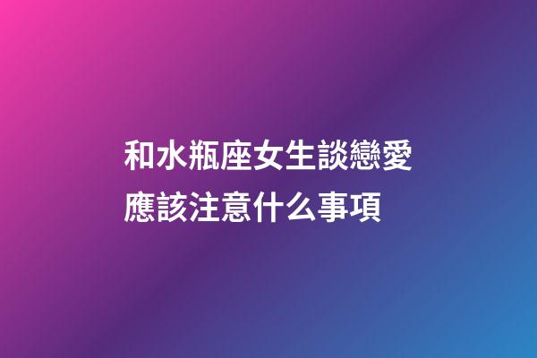 和水瓶座女生談戀愛應該注意什么事項