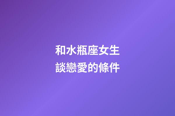 和水瓶座女生談戀愛的條件-第1張-星座運勢-玄機派