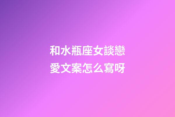 和水瓶座女談戀愛文案怎么寫呀-第1張-星座運勢-玄機派