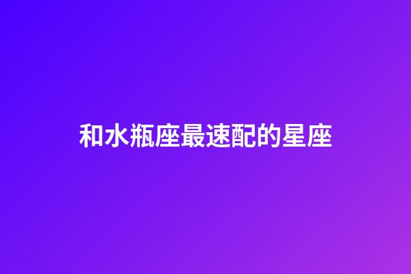 和水瓶座最速配的星座-第1張-星座運勢-玄機派