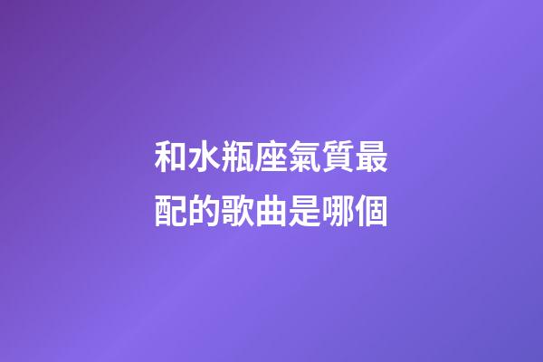 和水瓶座氣質最配的歌曲是哪個-第1張-星座運勢-玄機派