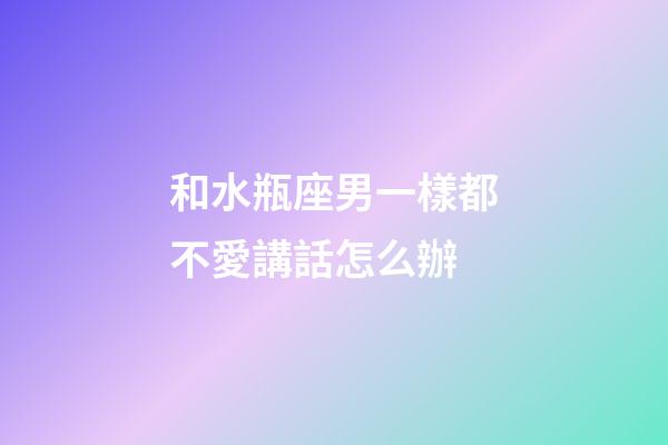 和水瓶座男一樣都不愛講話怎么辦-第1張-星座運勢-玄機派