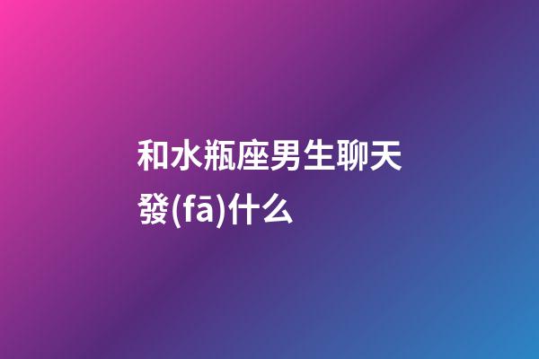 和水瓶座男生聊天發(fā)什么-第1張-星座運勢-玄機派